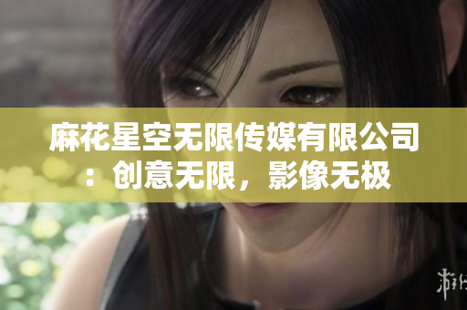 麻花星空无限传媒有限公司：创意无限，影像无极