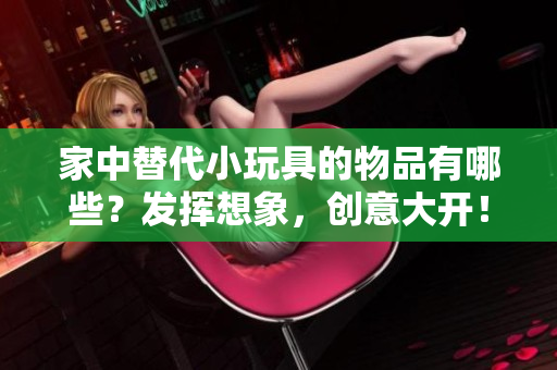 家中替代小玩具的物品有哪些？发挥想象，创意大开！