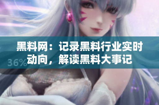 黑料网：记录黑料行业实时动向，解读黑料大事记