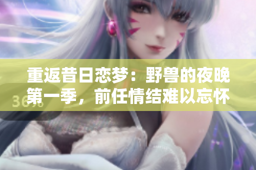 重返昔日恋梦：野兽的夜晚第一季，前任情结难以忘怀