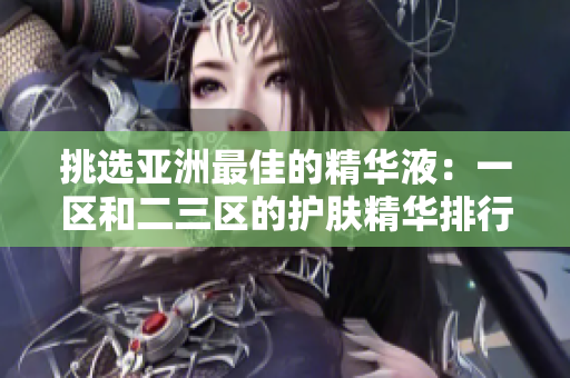 挑选亚洲最佳的精华液：一区和二三区的护肤精华排行榜