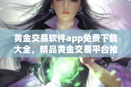 黄金交易软件app免费下载大全，精品黄金交易平台推荐，一键操作，安全便捷 