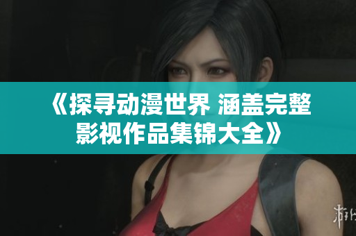 《探寻动漫世界 涵盖完整 影视作品集锦大全》