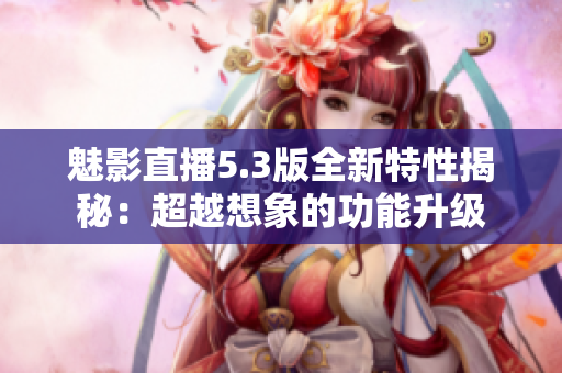 魅影直播5.3版全新特性揭秘：超越想象的功能升级