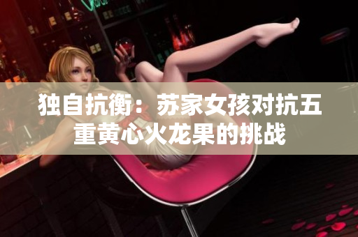 独自抗衡：苏家女孩对抗五重黄心火龙果的挑战