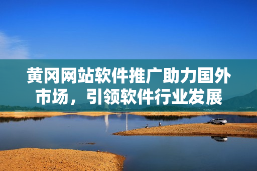 黄冈网站软件推广助力国外市场，引领软件行业发展