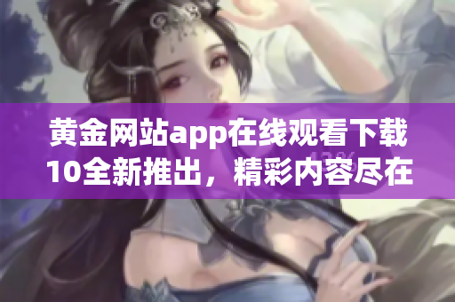 黄金网站app在线观看下载10全新推出，精彩内容尽在手中