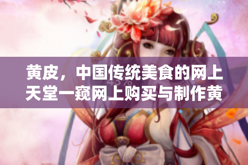 黄皮，中国传统美食的网上天堂一窥网上购买与制作黄皮的秘密