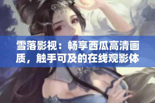 雪落影视：畅享西瓜高清画质，触手可及的在线观影体验