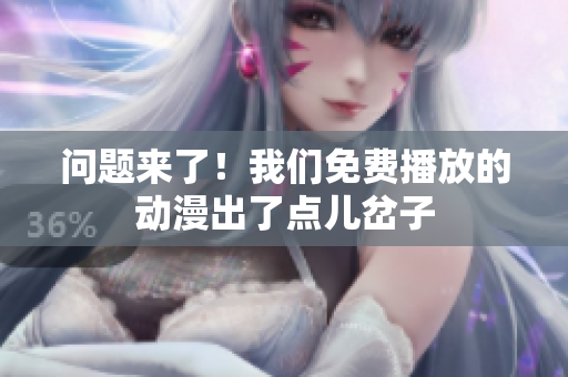 问题来了！我们免费播放的动漫出了点儿岔子