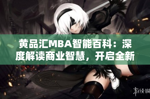 黄品汇MBA智能百科：深度解读商业智慧，开启全新MBA学习之旅