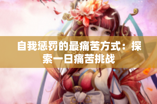 自我惩罚的最痛苦方式：探索一日痛苦挑战