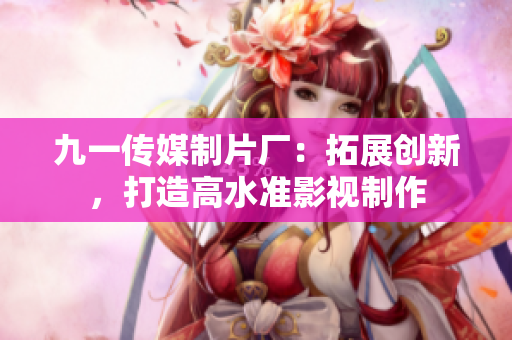 九一传媒制片厂：拓展创新，打造高水准影视制作