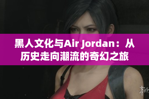 黑人文化与Air Jordan：从历史走向潮流的奇幻之旅