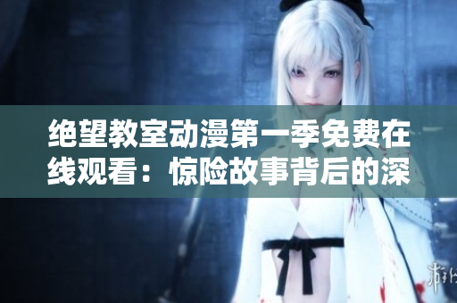 绝望教室动漫第一季免费在线观看：惊险故事背后的深层意义