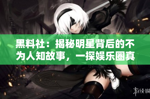 黑料社：揭秘明星背后的不为人知故事，一探娱乐圈真实面貌