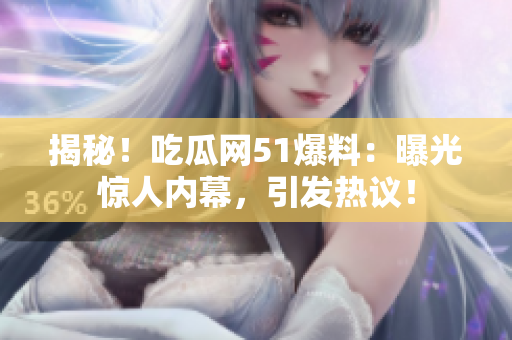 揭秘！吃瓜网51爆料：曝光惊人内幕，引发热议！