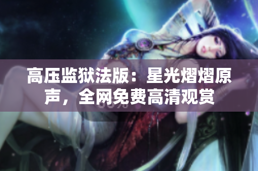 高压监狱法版：星光熠熠原声，全网免费高清观赏