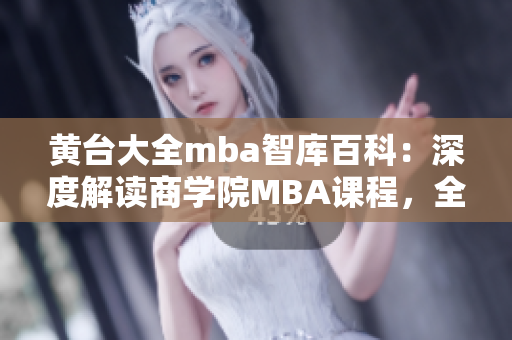 黄台大全mba智库百科：深度解读商学院MBA课程，全面剖析商业管理知识
