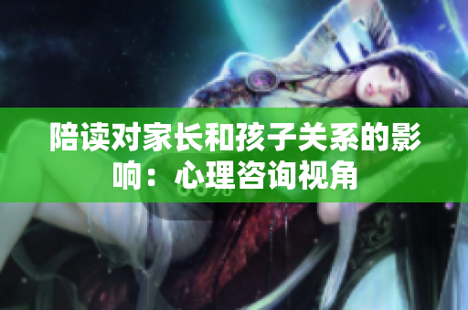 陪读对家长和孩子关系的影响：心理咨询视角
