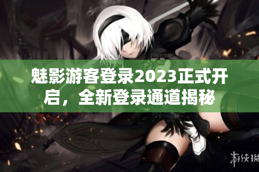 魅影游客登录2023正式开启，全新登录通道揭秘