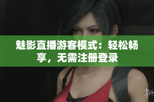 魅影直播游客模式：轻松畅享，无需注册登录