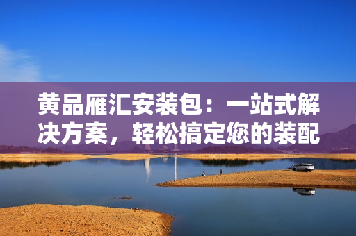 黄品雁汇安装包：一站式解决方案，轻松搞定您的装配需求