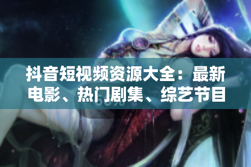 抖音短视频资源大全：最新电影、热门剧集、综艺节目应有尽有