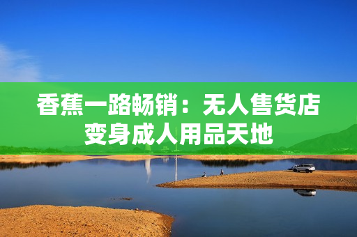 香蕉一路畅销：无人售货店变身成人用品天地