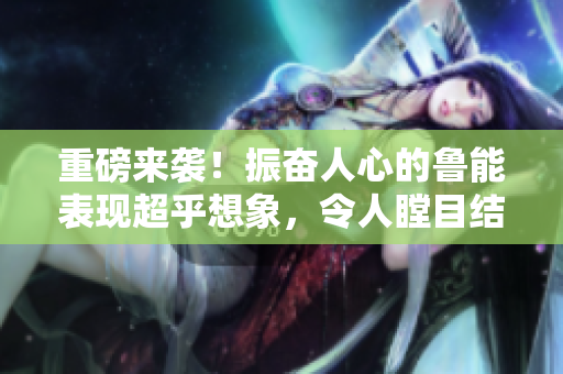 重磅来袭！振奋人心的鲁能表现超乎想象，令人瞠目结舌