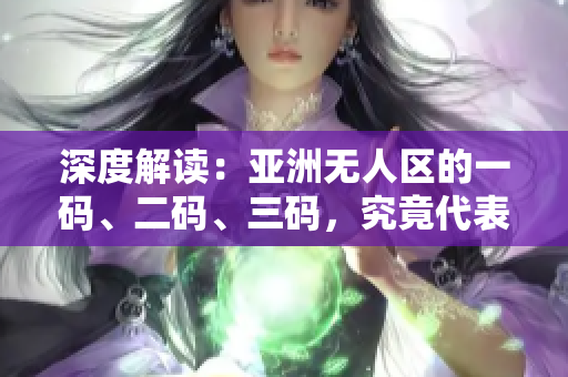 深度解读：亚洲无人区的一码、二码、三码，究竟代表着什么？