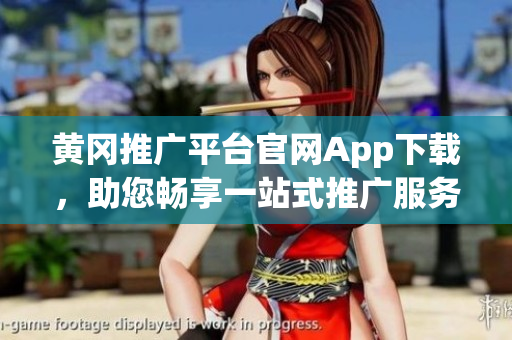 黄冈推广平台官网App下载，助您畅享一站式推广服务