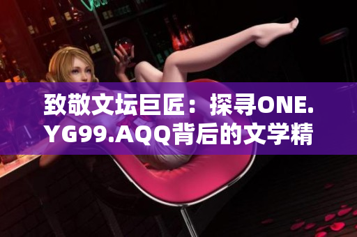 致敬文坛巨匠：探寻ONE.YG99.AQQ背后的文学精神