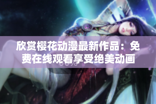 欣赏樱花动漫最新作品：免费在线观看享受绝美动画