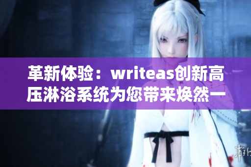 革新体验：writeas创新高压淋浴系统为您带来焕然一新的洁净体验