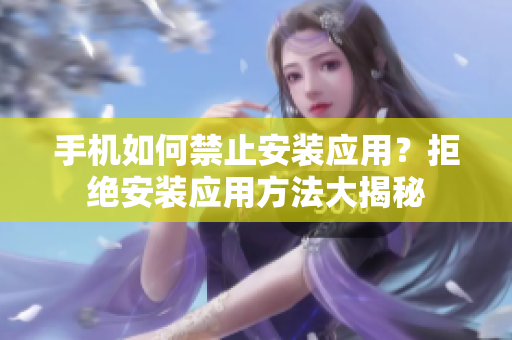 手机如何禁止安装应用？拒绝安装应用方法大揭秘