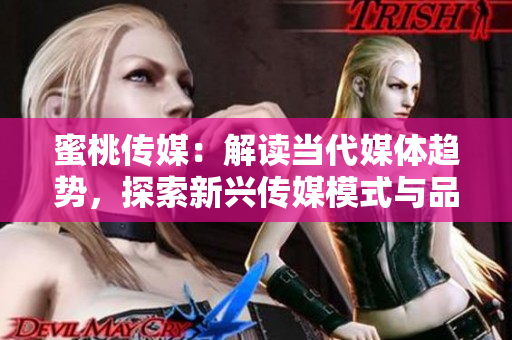 蜜桃传媒：解读当代媒体趋势，探索新兴传媒模式与品牌营销策略