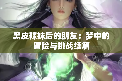 黑皮辣妹后的朋友：梦中的冒险与挑战续篇