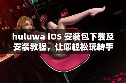 huluwa iOS 安装包下载及安装教程，让您轻松玩转手机游戏