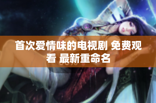 首次爱情味的电视剧 免费观看 最新重命名
