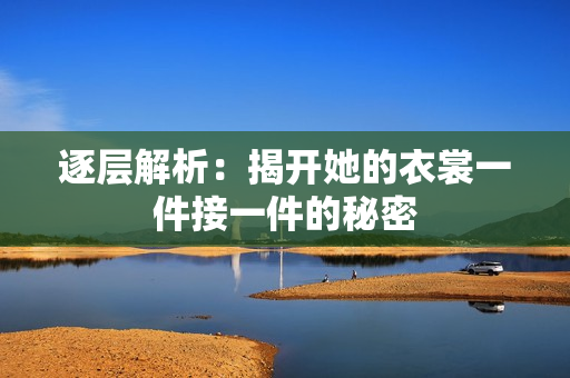 逐层解析：揭开她的衣裳一件接一件的秘密