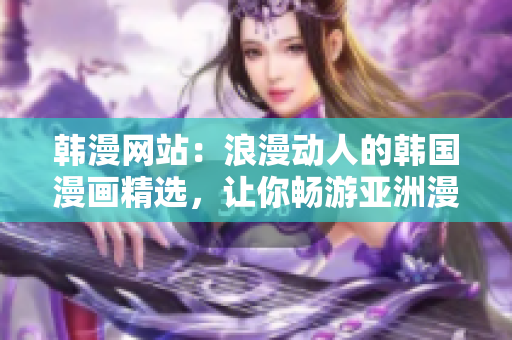 韩漫网站：浪漫动人的韩国漫画精选，让你畅游亚洲漫画世界