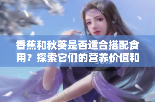 香蕉和秋葵是否适合搭配食用？探索它们的营养价值和可能的效果