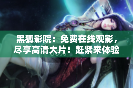 黑狐影院：免费在线观影，尽享高清大片！赶紧来体验吧！