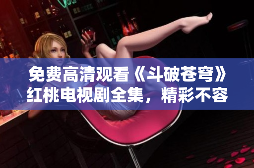 免费高清观看《斗破苍穹》红桃电视剧全集，精彩不容错过