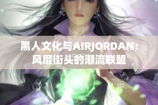 黑人文化与AIRJORDAN：风靡街头的潮流联盟