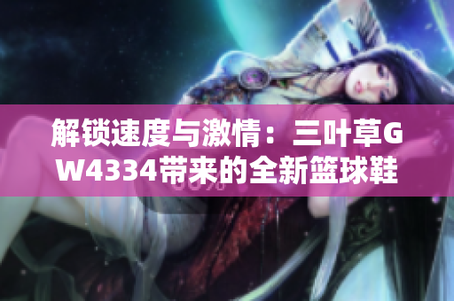 解锁速度与激情：三叶草GW4334带来的全新篮球鞋技术革命
