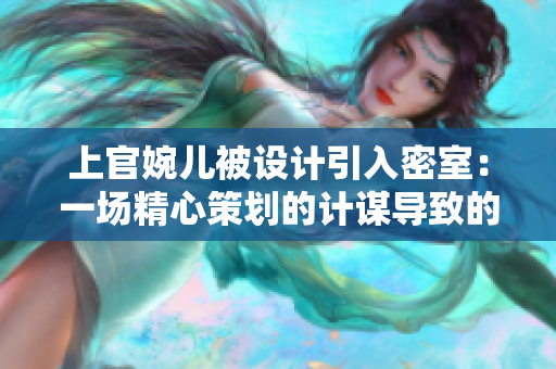 上官婉儿被设计引入密室：一场精心策划的计谋导致的惊天内幕