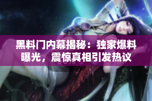 黑料门内幕揭秘：独家爆料曝光，震惊真相引发热议