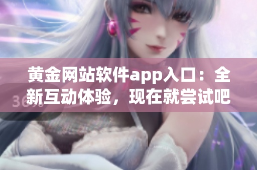 黄金网站软件app入口：全新互动体验，现在就尝试吧